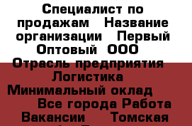 Специалист по продажам › Название организации ­ Первый Оптовый, ООО › Отрасль предприятия ­ Логистика › Минимальный оклад ­ 25 000 - Все города Работа » Вакансии   . Томская обл.,Томск г.